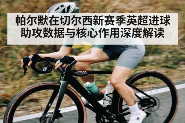 帕尔默在切尔西新赛季英超进球助攻数据与核心作用深度解读