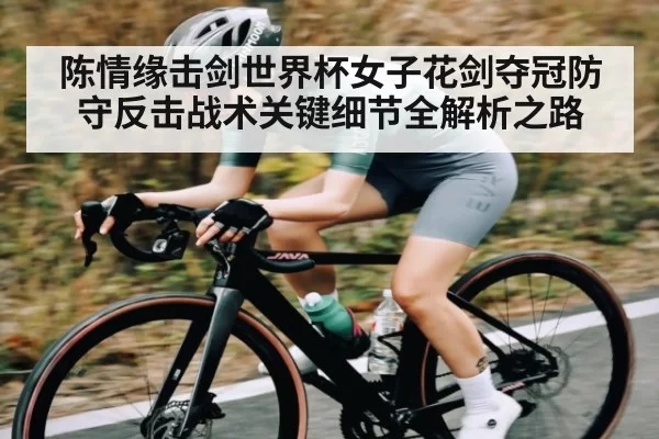 陈情缘击剑世界杯女子花剑夺冠防守反击战术关键细节全解析之路